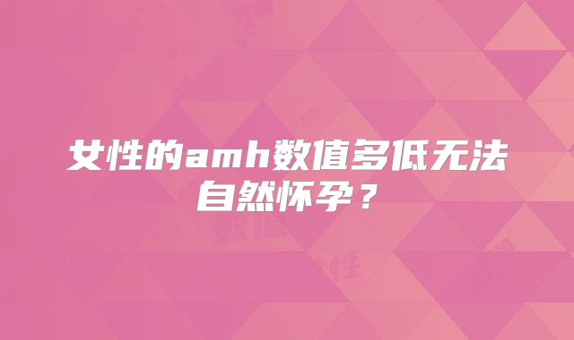 女性的amh数值多低无法自然怀孕?