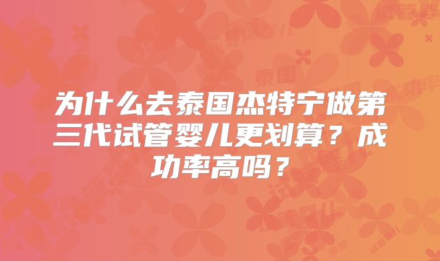 为什么去泰国杰特宁做第三代试管婴儿更划算？成功率高吗？