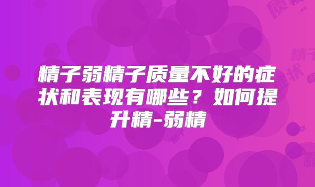 精子弱精子质量不好的症状和表现有哪些?如何提升精-弱精