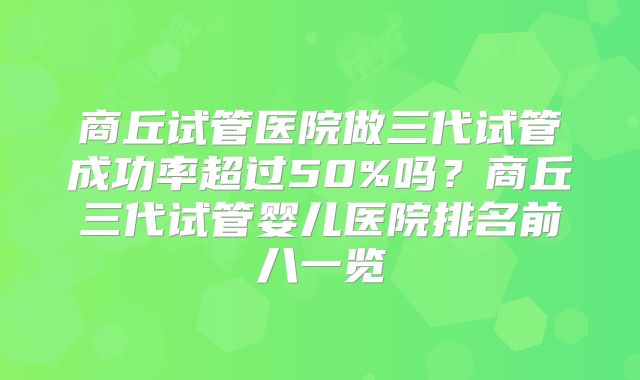 商丘试管医院做三代试管成功率超过50%吗？商丘三代试管婴儿医院排名前八一览