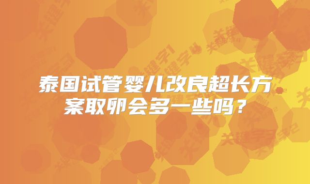 泰国试管婴儿改良超长方案取卵会多一些吗？