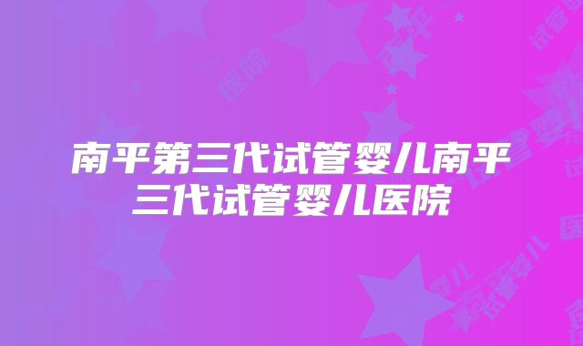 南平第三代试管婴儿南平三代试管婴儿医院