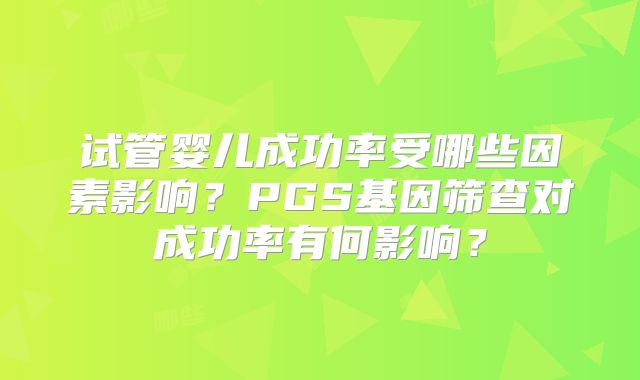 试管婴儿成功率受哪些因素影响？PGS基因筛查对成功率有何影响？