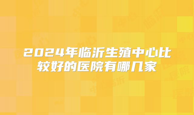 2024年临沂生殖中心比较好的医院有哪几家
