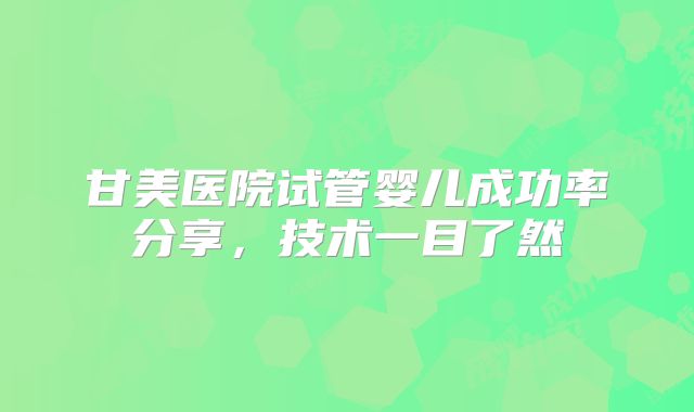 甘美医院试管婴儿成功率分享,技术一目了然
