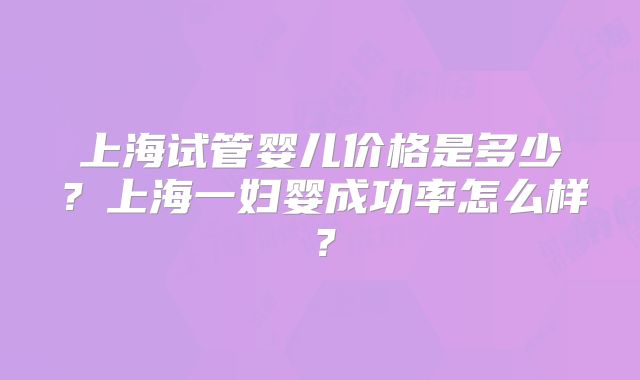 上海试管婴儿价格是多少？上海一妇婴成功率怎么样？