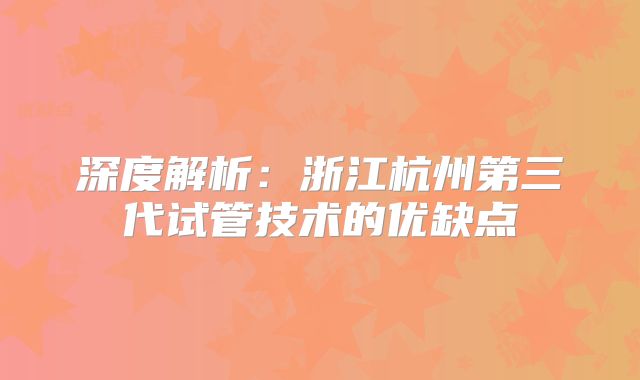 深度解析：浙江杭州第三代试管技术的优缺点