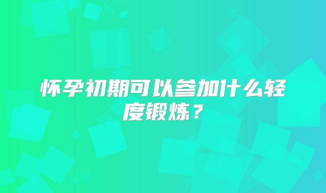 怀孕初期可以参加什么轻度锻炼?