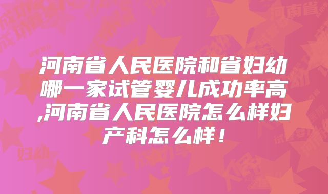 河南省人民医院和省妇幼哪一家试管婴儿成功率高,河南省人民医院怎么样妇产科怎么样！