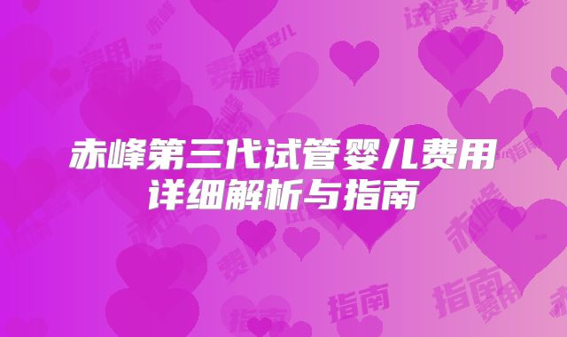 赤峰第三代试管婴儿费用详细解析与指南