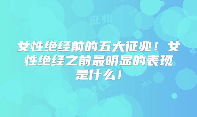 女性绝经前的五大征兆!女性绝经之前最明显的表现是什么!