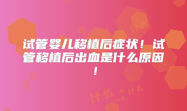 试管婴儿移植后症状！试管移植后出血是什么原因！