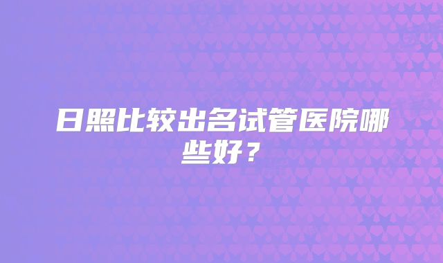 日照比较出名试管医院哪些好？