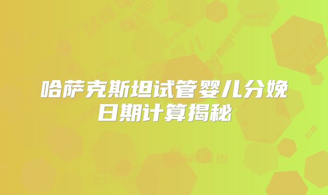 哈萨克斯坦试管婴儿分娩日期计算揭秘