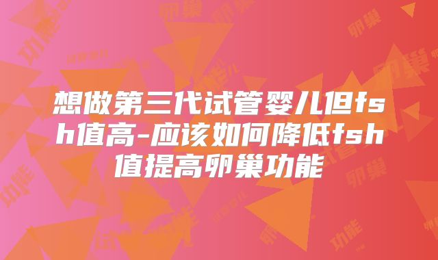 想做第三代试管婴儿但fsh值高-应该如何降低fsh值提高卵巢功能