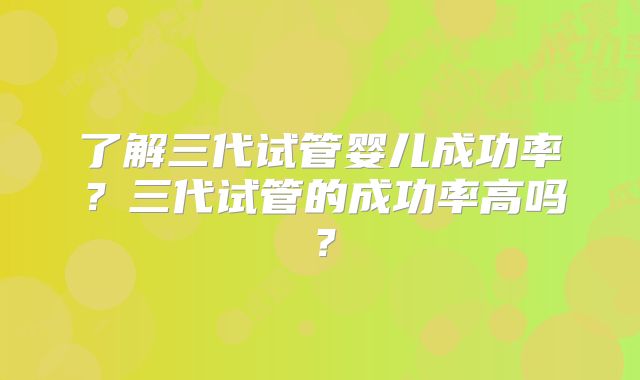 了解三代试管婴儿成功率？三代试管的成功率高吗？