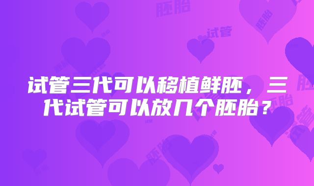试管三代可以移植鲜胚，三代试管可以放几个胚胎？