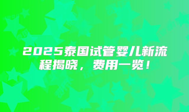 2025泰国试管婴儿新流程揭晓，费用一览！