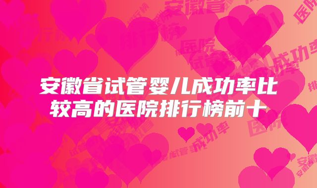 安徽省试管婴儿成功率比较高的医院排行榜前十