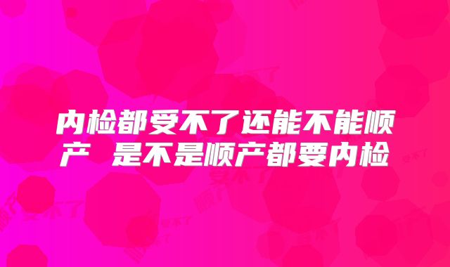 内检都受不了还能不能顺产 是不是顺产都要内检