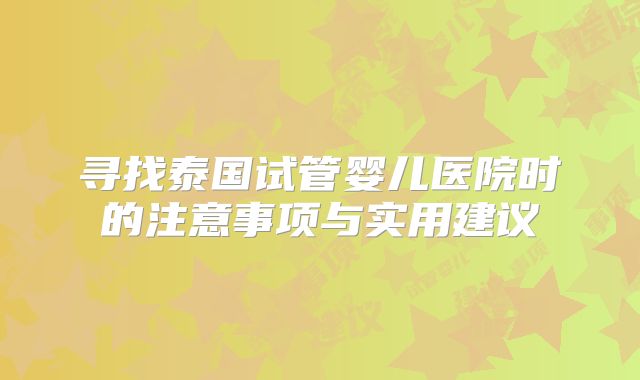 寻找泰国试管婴儿医院时的注意事项与实用建议