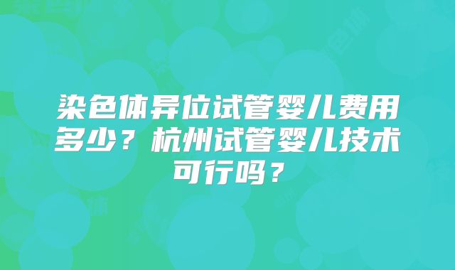 染色体异位试管婴儿费用多少？杭州试管婴儿技术可行吗？