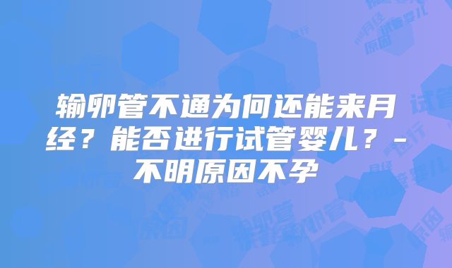 输卵管不通为何还能来月经？能否进行试管婴儿？-不明原因不孕