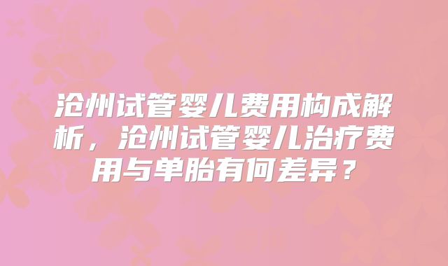 沧州试管婴儿费用构成解析，沧州试管婴儿治疗费用与单胎有何差异？