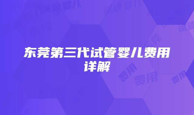 东莞第三代试管婴儿费用详解