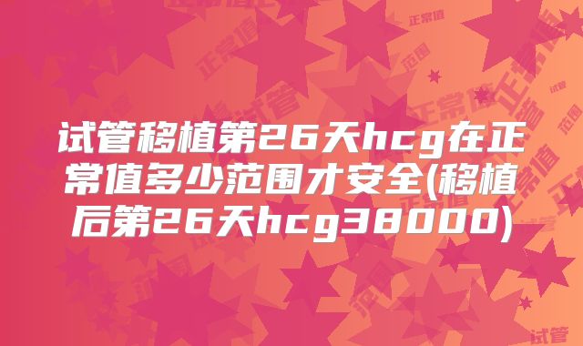 试管移植第26天hcg在正常值多少范围才安全(移植后第26天hcg38000)