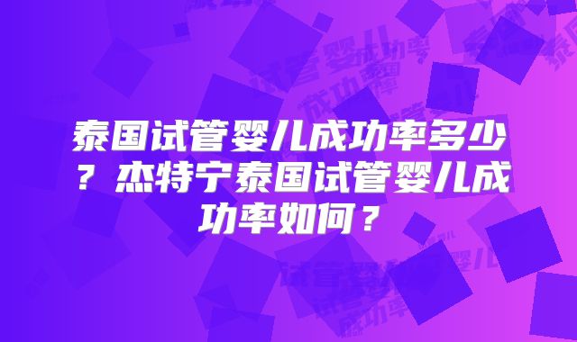泰国试管婴儿成功率多少？杰特宁泰国试管婴儿成功率如何？