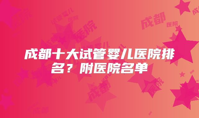 成都十大试管婴儿医院排名？附医院名单
