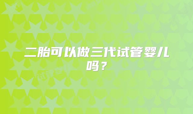 二胎可以做三代试管婴儿吗？
