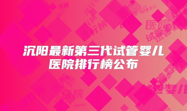沉阳最新第三代试管婴儿医院排行榜公布