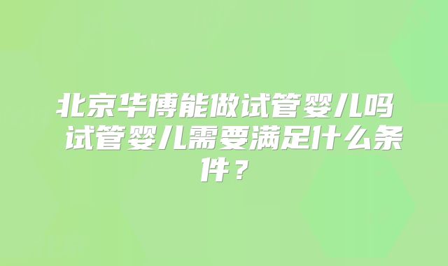 北京华博能做试管婴儿吗 试管婴儿需要满足什么条件？