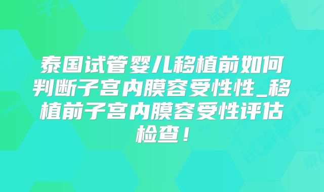 泰国试管婴儿移植前如何判断子宫内膜容受性性_移植前子宫内膜容受性评估检查！