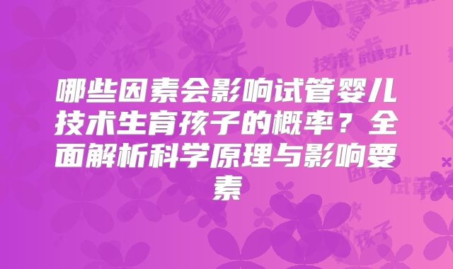 哪些因素会影响试管婴儿技术生育孩子的概率？全面解析科学原理与影响要素