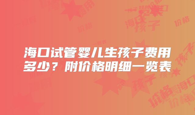 海口试管婴儿生孩子费用多少?附价格明细一览表