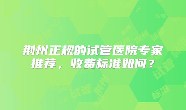 荆州正规的试管医院专家推荐，收费标准如何？