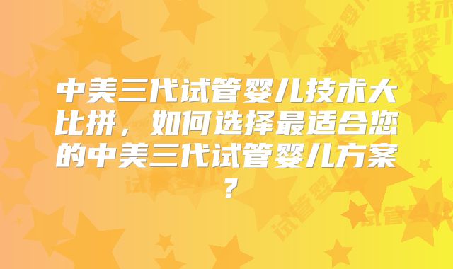 中美三代试管婴儿技术大比拼,如何选择最适合您的中美三代试管婴儿方案?
