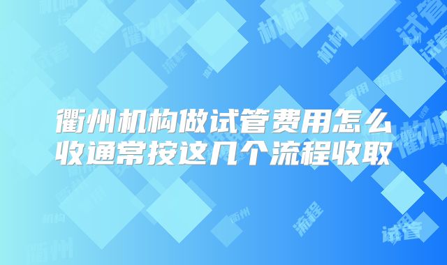 衢州机构做试管费用怎么收通常按这几个流程收取