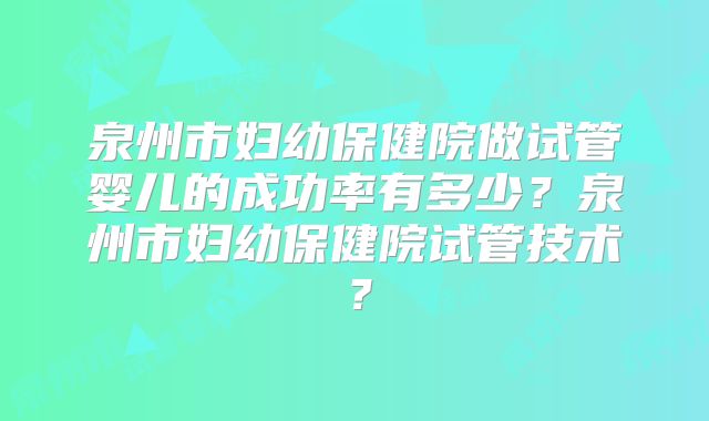 泉州市妇幼保健院做试管婴儿的成功率有多少？泉州市妇幼保健院试管技术？