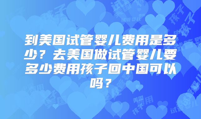 到美国试管婴儿费用是多少？去美国做试管婴儿要多少费用孩子回中国可以吗？