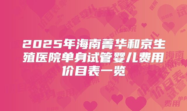 2025年海南菁华和京生殖医院单身试管婴儿费用价目表一览