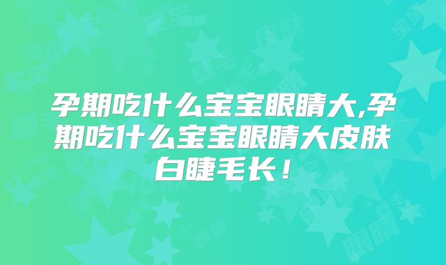 孕期吃什么宝宝眼睛大,孕期吃什么宝宝眼睛大皮肤白睫毛长！