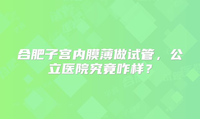 合肥子宫内膜薄做试管，公立医院究竟咋样？