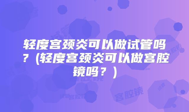 轻度宫颈炎可以做试管吗？(轻度宫颈炎可以做宫腔镜吗？)