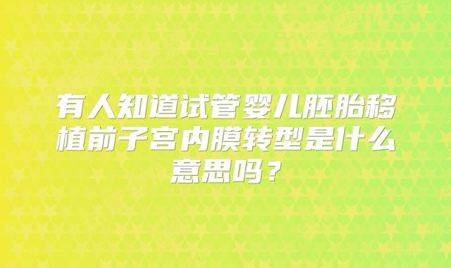 有人知道试管婴儿胚胎移植前子宫内膜转型是什么意思吗？