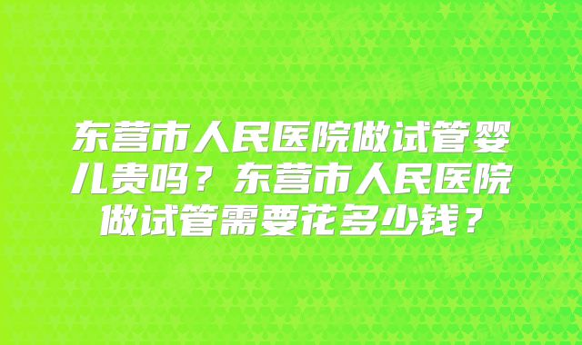 东营市人民医院做试管婴儿贵吗?东营市人民医院做试管需要花多少钱?