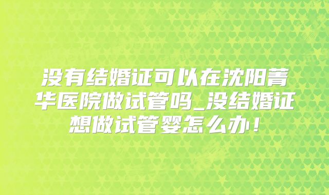 没有结婚证可以在沈阳菁华医院做试管吗_没结婚证想做试管婴怎么办！